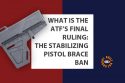 What is the ATF's Final Ruling: The Stabilizing Pistol Brace Ban